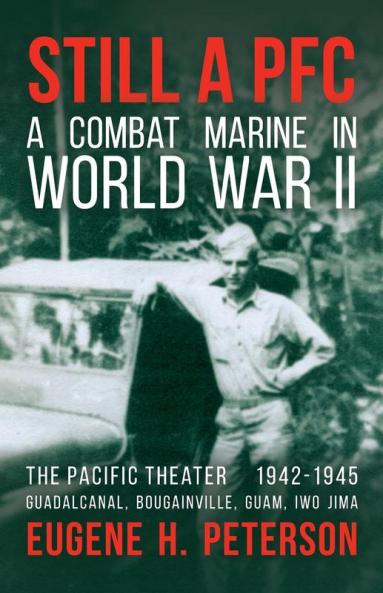 Still a PFC: A Combat Marine in World War II: The Pacific Theater (1942-1945): Guadalcanal Bougainville Guam & Iwo Jima