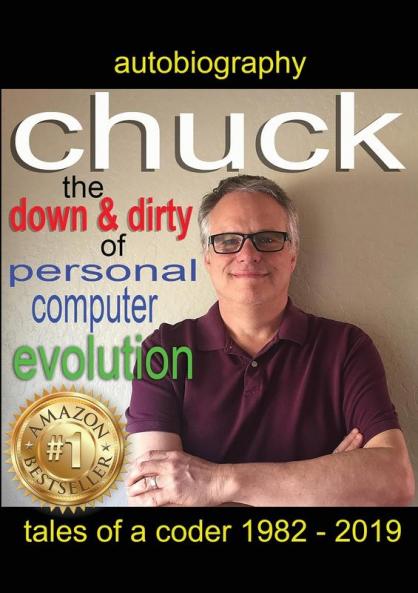 Chuck - the down and dirty of personal computer evolution: autobiography of a coder 1982 - 2019