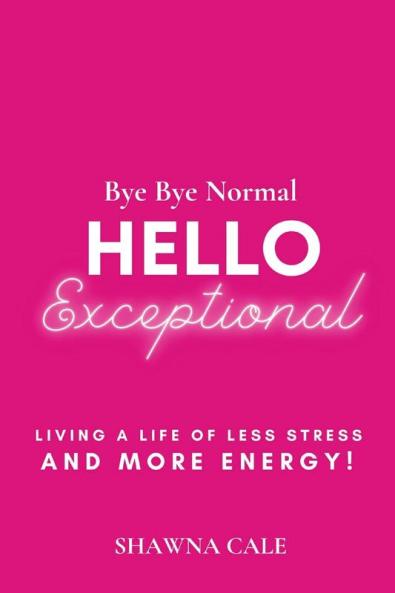 Bye Bye Normal Hello Exceptional: Living a Life of Less Stress and More Energy!