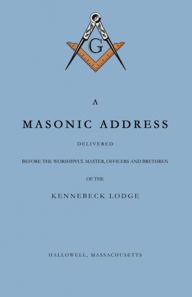 A Masonic Address Delivered Before The Worshipful Master and Brethren of the Kennebeck Lodge in the New Meeting House Hallowell Massachusetts June 24 Anno Lucis 5797
