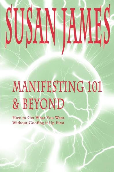 Manifesting 101 & Beyond: How to Get What You Want Without Goofing It Up First