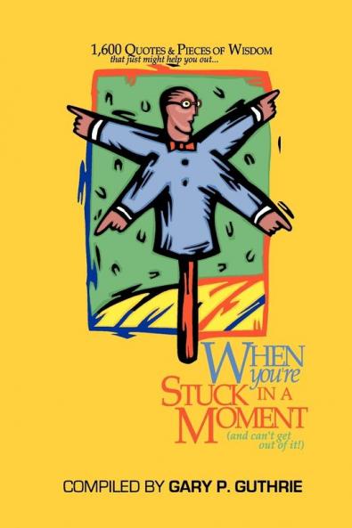 1600 Quotes & Pieces of Wisdom That Just Might Help You Out When You're Stuck in a Moment (and Can't Get Out of It!)