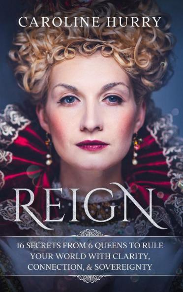 Reign 16 secrets from 6 Queens to rule your world with clarity connection & sovereignty