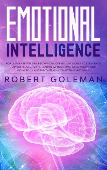 Emotional Intelligence For Living a Better Life Becoming Successful at Work and Experiencing Happier Relationships. Learn and Improve Emotional Agility Your Social Skills and Discover Why it Matters More Than IQ