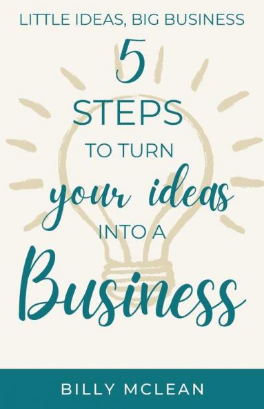 Little Ideas Big Business: 5 Steps to Turn Your Ideas into a Business
