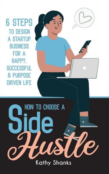 How to Choose a Side Hustle: 6 Steps to Design a Startup Business for a Happy Successful and Purpose Driven Life