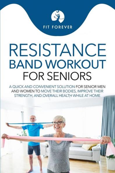 Resistance Band Workout for Seniors: A Quick and Convenient Solution for Senior Men and Women to Move Their Bodies Improve Their Strength and Overall Health While at Home