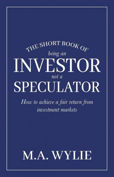 The Short Book of Being an Investor not a Speculator: How to achieve a fair return from investment markets