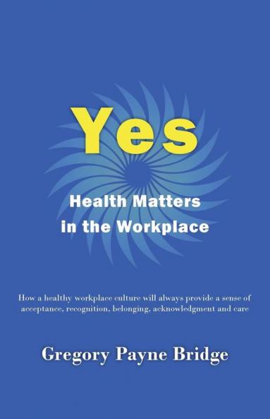 Yes Health Matters in the Workplace: How a healthy workplace culture will always provide a sense of acceptance recognition belonging acknowledgement and care