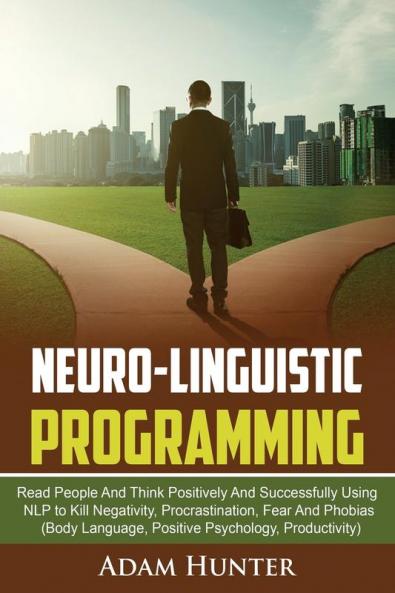Neurolinguistic Programming: Read People And Think Positively And Successfully Using NLP to Kill Negativity Procrastination Fear And Phobias (Body Language Positive Psychology Productivity)