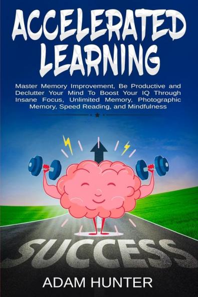 Accelerated Learning: Master Memory Improvement Be Productive and Declutter Your Mind To Boost Your IQ Through Insane Focus Unlimited Memory Photographic Memory Speed Reading and Mindfulness
