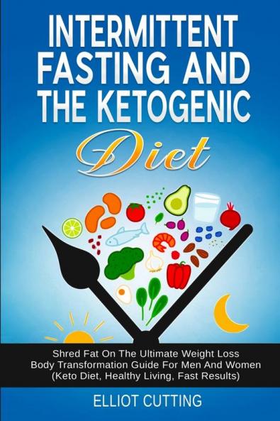 Intermittent Fasting And The Ketogenic Diet: Shred Fat On The Ultimate Weight Loss Body Transformation Guide For Men And Women (Keto Diet Healthy Living Fast Results)