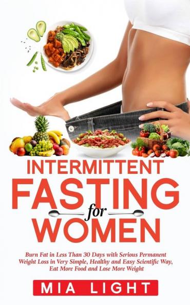 Intermittent Fasting for Women: Burn Fat in Less Than 30 Days with Serious Permanent Weight Loss in Very Simple Healthy and Easy Scientific Way Eat More Food