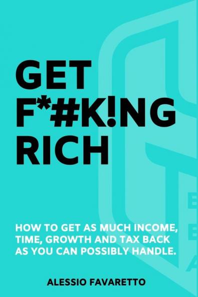 Get F*#k!ng Rich: How To Get As Much Income Time Growth And Tax Back As You Can Possibly Handle.
