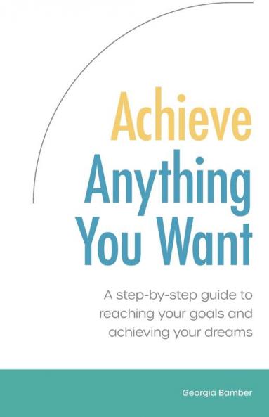 Achieve Anything You Want: A Step by Step Guide to Reaching Your Goals and Achieving Your Dreams