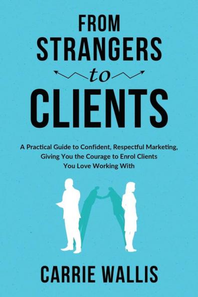 From Strangers to Clients: A practical Guide to Confident Respectful Marketing Giving You the Courage to Enrol Clients You Love Working With