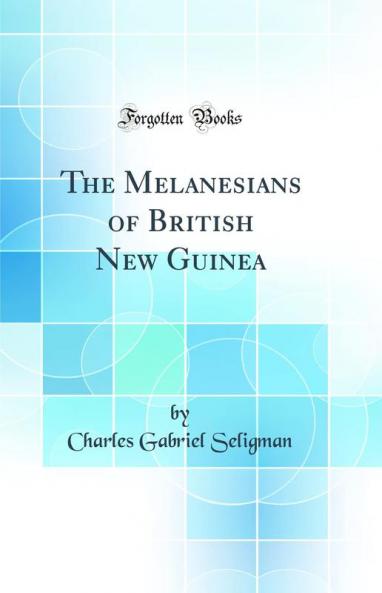 The Melanesians of British New Guinea (Classic Reprint)