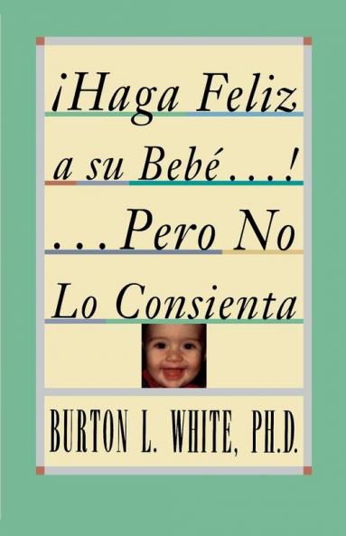 Haga Feliz a su Bebe...Pero No Lo Consienta (Raising a Happy Unspoiled Child): Raising a Happy Unspoiled Child