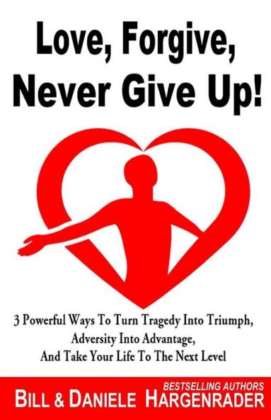 Love Forgive Never Give Up!: 3 Powerful Ways To Turn Tragedy Into Triumph Adversity Into Advantage And Take Your Life To The Next Level: 1 (Next Level Life)
