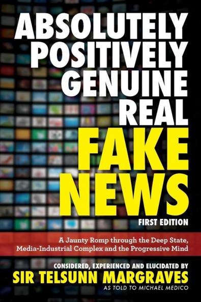 Absolutely Positively Genuine Real Fake News: A Jaunty Romp through the Deep State Media-Industrial Complex and the Progressive Mind