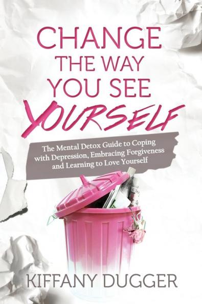 Change the Way You See Yourself: The Mental Detox Guide to Coping with Depression Embracing Forgiveness and Learning to Love Yourself