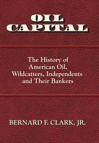 Oil Capital: The History of American Oil Wildcatters Independents and Their Bankers
