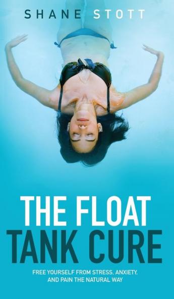 The Float Tank Cure: Free Yourself from Stress Anxiety and Pain the Natural Way