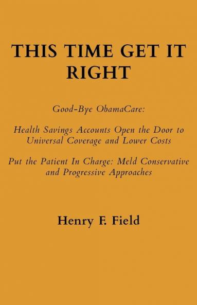 This Time Get It Right: Good-Bye ObamaCare: Health Savings Accounts Open the Door to Universal Coverage and Lower Costs