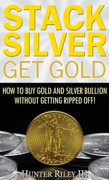 Stack Silver Get Gold: How to Buy Gold and Silver Bullion without Getting Ripped Off!