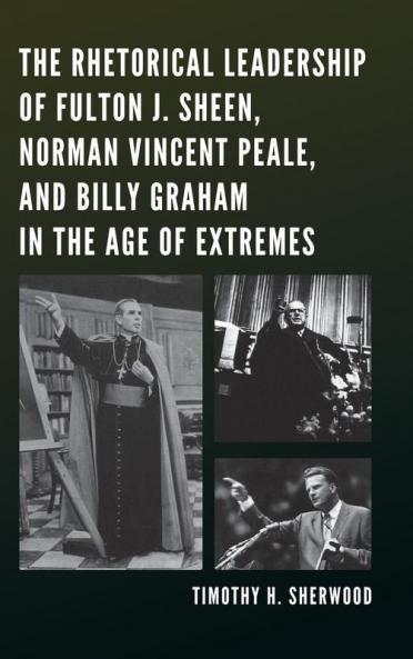 Rhetorical Leadership of Fulton J. Sheen Norman Vincent Peale and Billy Graham in the Age of Extremes