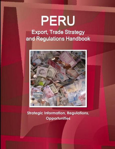 Peru Export Trade Strategy and Regulations Handbook - Strategic Information Regulations Opportunities