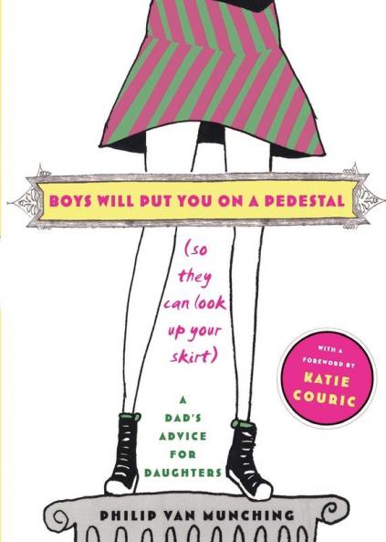 Boys Will Put You on a Pedestal (So They Can Look Up Your Skirt): A Dad's Advice for Daughters