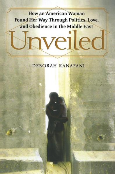 Unveiled: How an American Woman Found Her Way Through Politics Love and Obedience in the Middle East