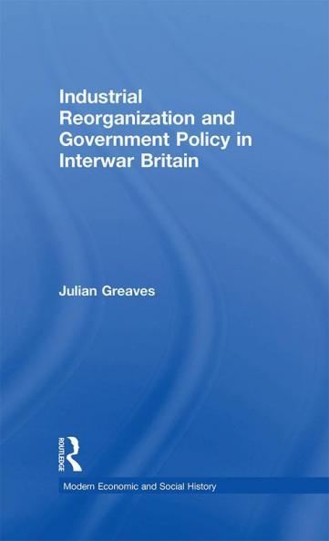 Industrial Reorganization and Government Policy in Interwar Britain