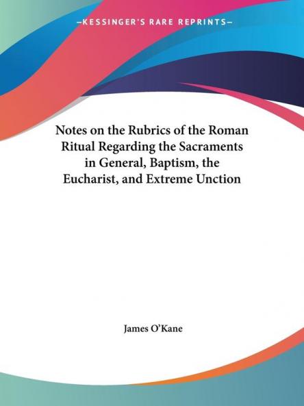 Notes on the Rubrics of the Roman Ritual Regarding the Sacraments in General Baptism the Eucharist and Extreme Unction (1890)