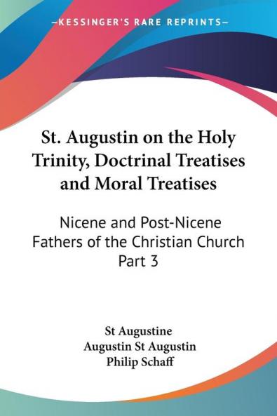 St. Augustin on the Holy Trinity Doctrinal Treatises and Moral Treatises (1886): Nicene and Post-Nicene Fathers of the Christian Church Part 3: vol.3
