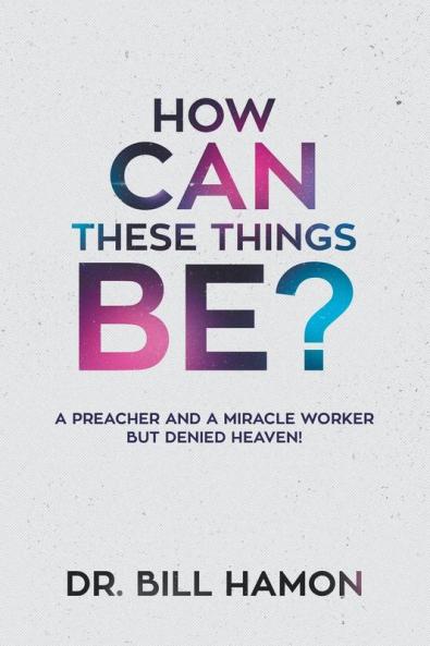 How Can These Things Be?: A Preacher and a Miracle Worker But Denied Heaven!