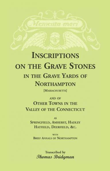 Inscriptions on the Grave Stones in the Grave Yards of Northampton and of Other Towns in the Valley of the Connecticut as Springfield Amherst Hadley Hatfield Deerfield &c. with Brief Annals of Northampton