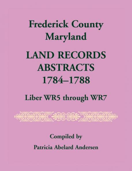 Frederick County Maryland Land Records Abstracts 1784-1788 Liber WR5 Through WR7