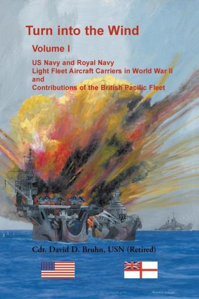 Turn into the Wind Volume I. US Navy and Royal Navy Light Fleet Aircraft Carriers in World War II and Contributions of the British Pacific Fleet