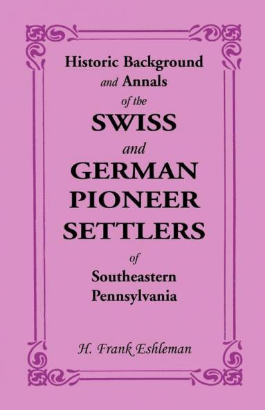 Historic Background and Annals of the Swiss and German Pioneer Settlers of Southeastern Pennsylvania