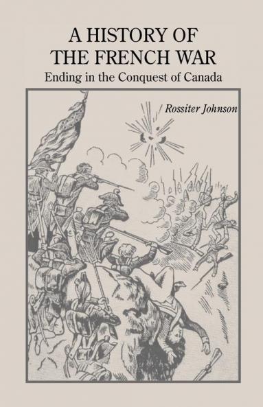 A History of the French War Ending in the Conquest of Canada with a Preliminary Account of the Early Attempts at Colonization and Struggles for the Possession of the Continent