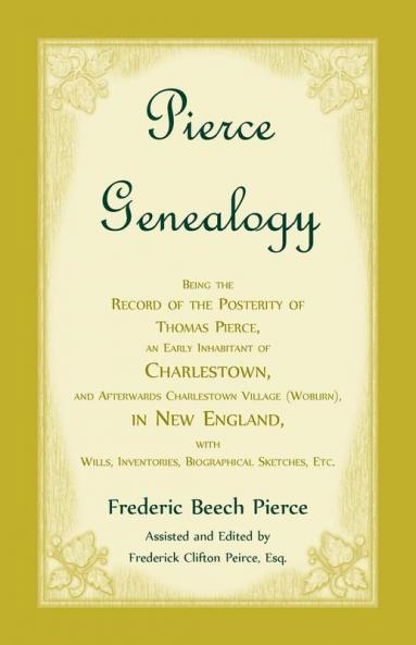 Pierce Genealogy Being the Record of the Posterity of Thomas Pierce an Early Inhabitant of Charlestown and Afterwards Charlestown Village (Woburn) in New England With Wills Inventories Biographical Sketches etc.