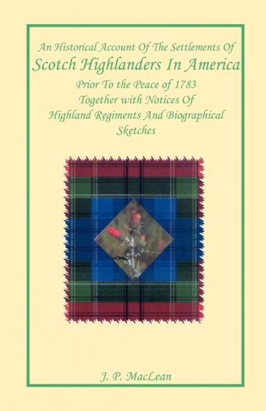 An Historical Account of the Settlements of Scotch Highlanders In America Prior to the Peace of 1783 Together with Notices of Highland Regiments and Biographical Sketches