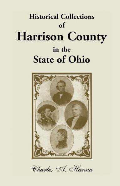 Historical Collections of Harrison County in the State of Ohio with Lists of the First Land-Owners Early Marriages (to 1841) Will Records (to 1861)