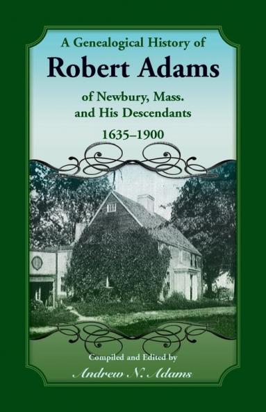 A Genealogical History of Robert Adams of Newbury Mass. and his Descendants 1635-1900