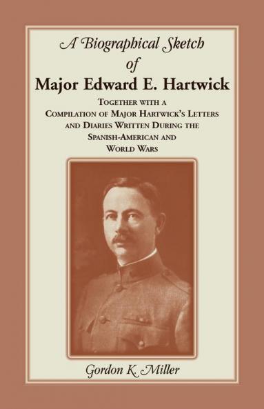 A Biographical Sketch of Major Edward E. Hartwick Together with a Compilation of Major Hartwick's Letters and Diaries Written During the Spanish-American and World Wars