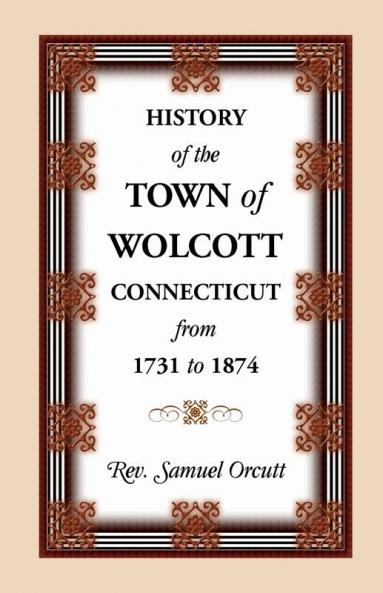 History of the Town of Wolcott Connecticut from 1731 to 1874 with an Account of the Centernary Meeting September 10th and 11th 1873; And with the
