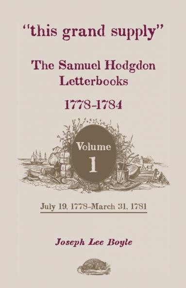 This Grand Supply the Samuel Hodgdon Letterbooks 1778-1784. Volume 1 July 19 1778-March 31 1781