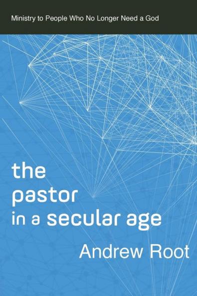 The Pastor in a Secular Age: Ministry to People Who No Longer Need a God: 2 (Ministry in a Secular Age)